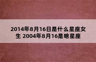 2014年8月16日是什么星座女生 2004年8月16是啥星座